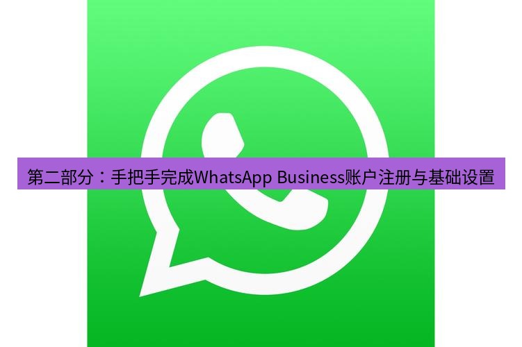 whatsapp 第二部分：手把手完成WhatsApp Business账户注册与基础设置